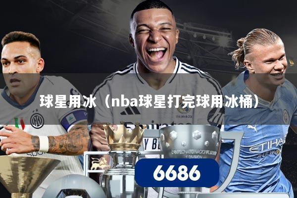 球星用冰（nba球星打完球用冰桶）