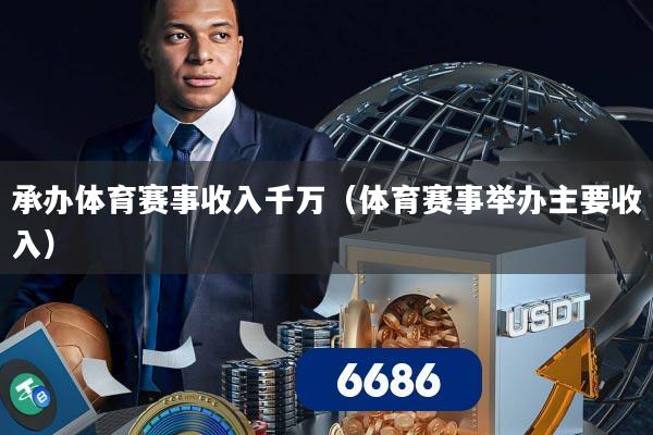承办体育赛事收入千万(体育赛事举办主要收入)