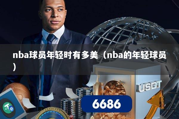 nba球员年轻时有多美（nba的年轻球员）