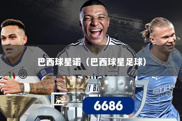 巴西球星诺(巴西球星足球)