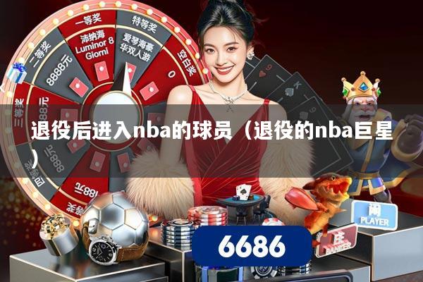 退役后进入nba的球员(退役的nba巨星)