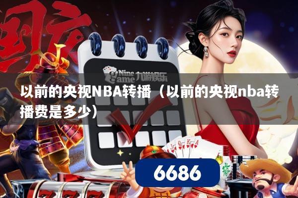 以前的央视NBA转播（以前的央视nba转播费是多少）