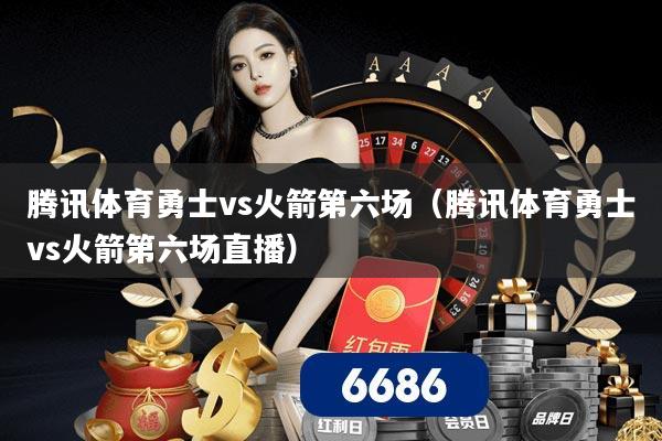 腾讯体育勇士vs火箭第六场(腾讯体育勇士vs火箭第六场直播)