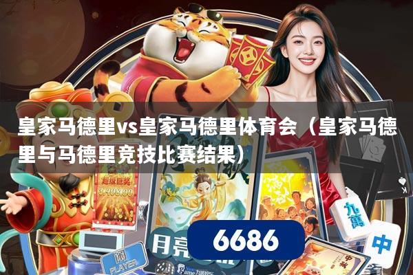 皇家马德里vs皇家马德里体育会(皇家马德里与马德里竞技比赛结果)