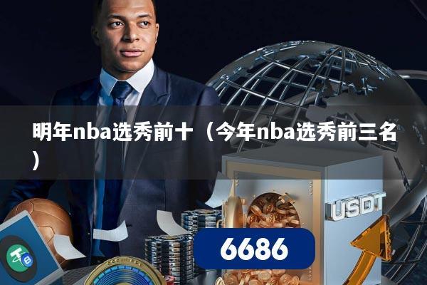 明年nba选秀前十(今年nba选秀前三名)