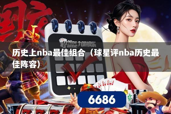 历史上nba最佳组合(球星评nba历史最佳阵容)