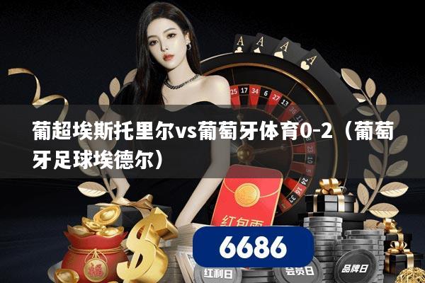 葡超埃斯托里尔vs葡萄牙体育0-2(葡萄牙足球埃德尔)