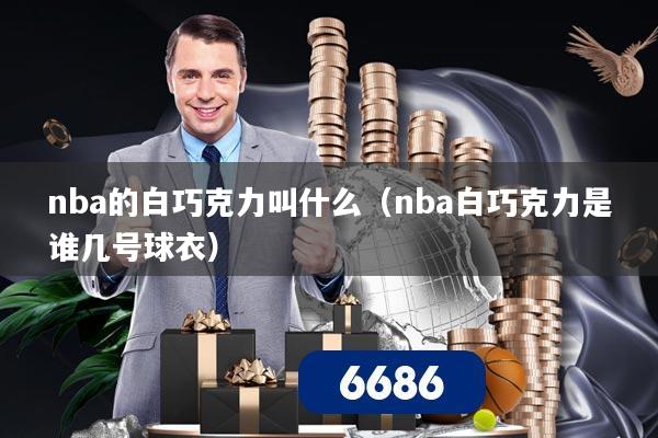 nba的白巧克力叫什么(nba白巧克力是谁几号球衣)