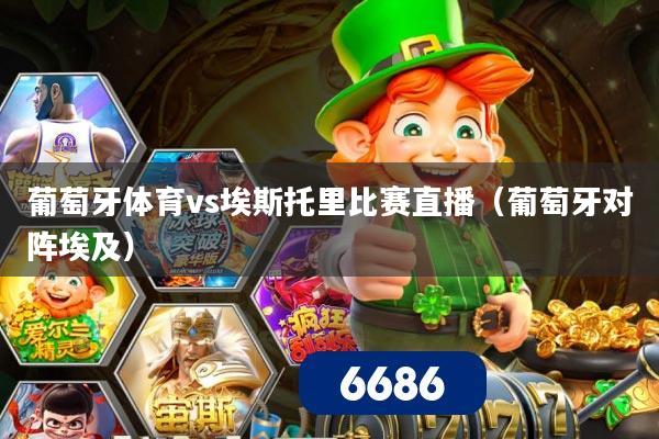 葡萄牙体育vs埃斯托里比赛直播（葡萄牙对阵埃及）