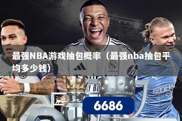 最强NBA游戏抽包概率（最强nba抽包平均多少钱）