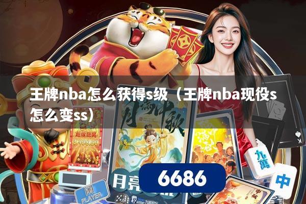 王牌nba怎么获得s级(王牌nba现役s怎么变ss)