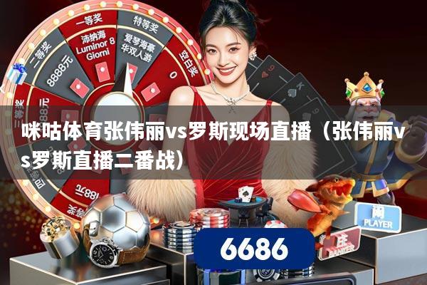 咪咕体育张伟丽vs罗斯现场直播(张伟丽vs罗斯直播二番战)