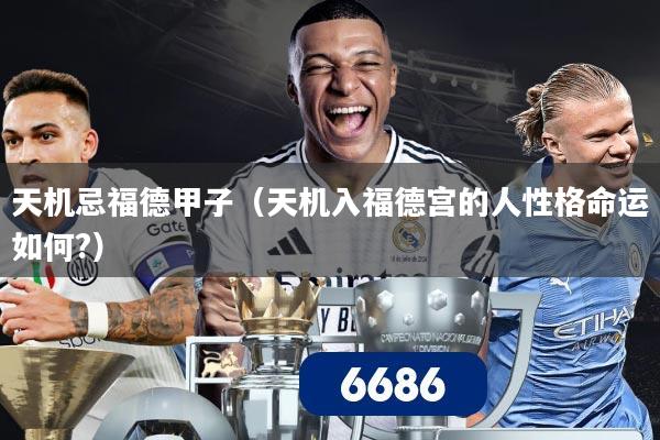 天机忌福德甲子(天机入福德宫的人性格命运如何?)