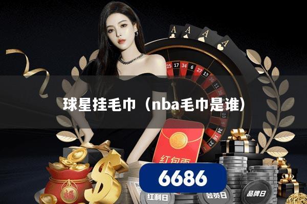 球星挂毛巾(nba毛巾是谁)