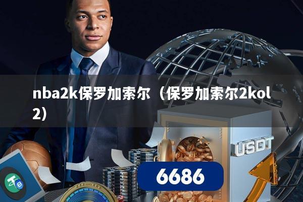 nba2k保罗加索尔(保罗加索尔2kol2)