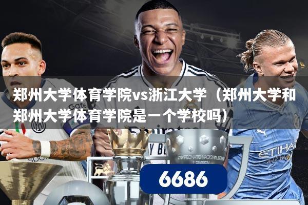 郑州大学体育学院vs浙江大学（郑州大学和郑州大学体育学院是一个学校吗）