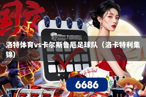 洛特体育vs卡尔斯鲁厄足球队（洛卡特利集锦）