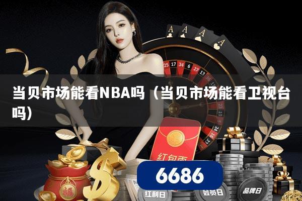 当贝市场能看NBA吗(当贝市场能看卫视台吗)
