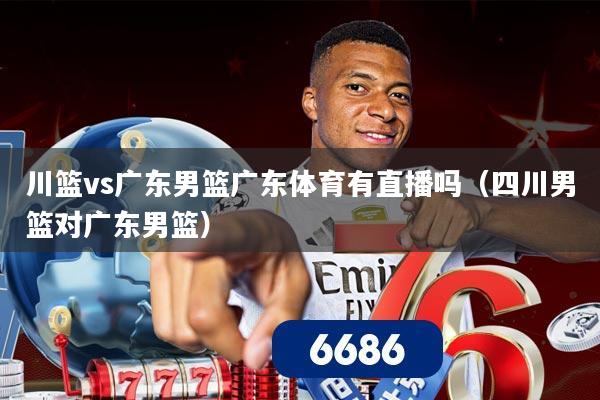 川篮vs广东男篮广东体育有直播吗(四川男篮对广东男篮)