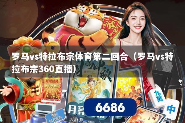 罗马vs特拉布宗体育第二回合（罗马vs特拉布宗360直播）