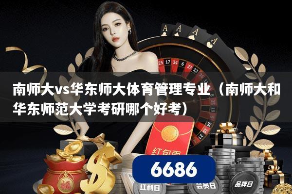 南师大vs华东师大体育管理专业（南师大和华东师范大学考研哪个好考）
