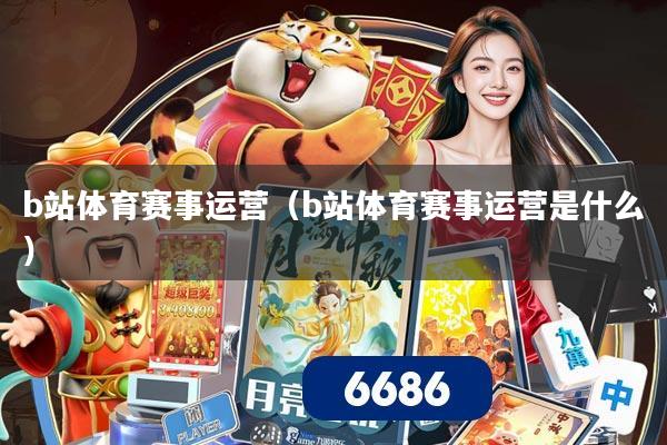 b站体育赛事运营（b站体育赛事运营是什么）