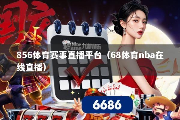 856体育赛事直播平台（68体育nba在线直播）
