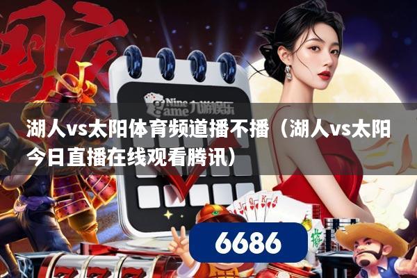 湖人vs太阳体育频道播不播（湖人vs太阳今日直播在线观看腾讯）