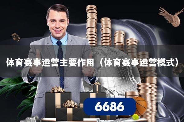体育赛事运营主要作用(体育赛事运营模式)