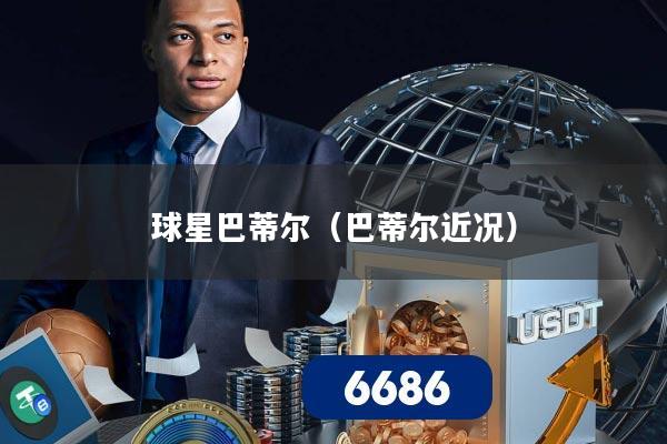 球星巴蒂尔（巴蒂尔近况）