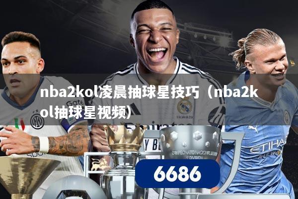 nba2kol凌晨抽球星技巧（nba2kol抽球星视频）